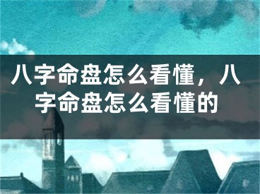 八字命盘怎么看懂，八字命盘怎么看懂的