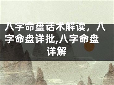 八字命盘话术解读，八字命盘详批,八字命盘详解