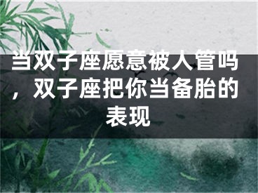 当双子座愿意被人管吗，双子座把你当备胎的表现