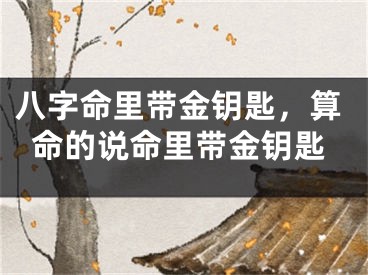 八字命里带金钥匙，算命的说命里带金钥匙