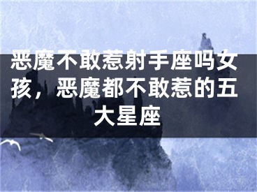 恶魔不敢惹射手座吗女孩，恶魔都不敢惹的五大星座