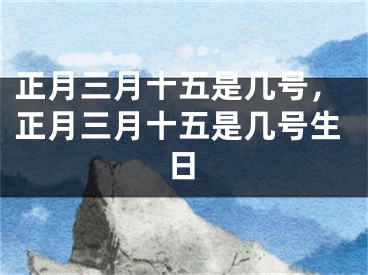 正月三月十五是几号,正月三月十五是几号生日