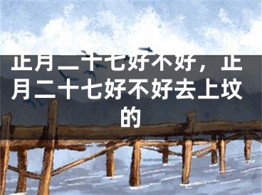 正月二十七好不好，正月二十七好不好去上坟的