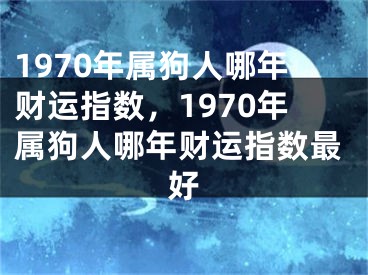 1970年属狗人哪年财运指数，1970年属狗人哪年财运指数最好