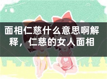 面相仁慈什么意思啊解释,仁慈的女人面相