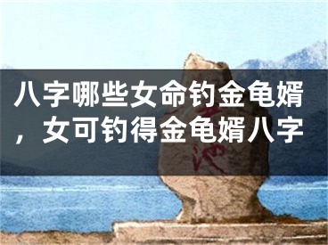 八字哪些女命钓金龟婿,女可钓得金龟婿八字