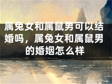 属兔女和属鼠男可以结婚吗,属兔女和属鼠男的婚姻怎么样