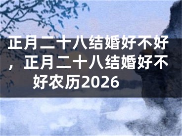 正月二十八结婚好不好，正月二十八结婚好不好农历2026