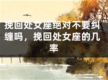 挽回处女座绝对不要纠缠吗,挽回处女座的几率
