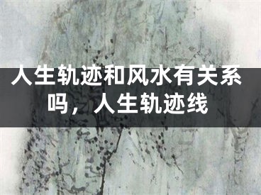 人生轨迹和风水有关系吗，人生轨迹线