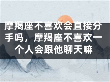 摩羯座不喜欢会直接分手吗,摩羯座不喜欢一个人会跟他聊天嘛