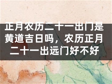 正月农历二十一出门是黄道吉日吗，农历正月二十一出远门好不好