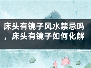 床头有镜子风水禁忌吗,床头有镜子如何化解