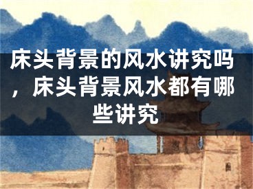 床头背景的风水讲究吗，床头背景风水都有哪些讲究