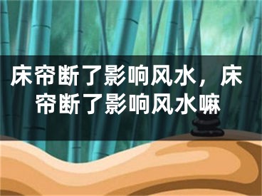 床帘断了影响风水,床帘断了影响风水嘛