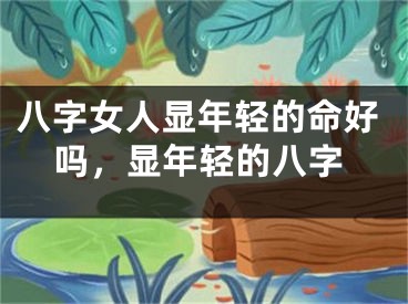 八字女人显年轻的命好吗，显年轻的八字