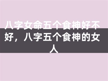 八字女命五个食神好不好，八字五个食神的女人