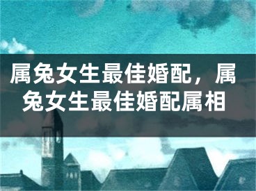 属兔女生最佳婚配，属兔女生最佳婚配属相