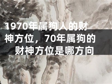 1970年属狗人的财神方位,70年属狗的财神方位是哪方向