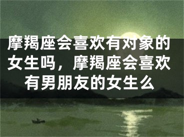 摩羯座会喜欢有对象的女生吗，摩羯座会喜欢有男朋友的女生么