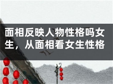 面相反映人物性格吗女生，从面相看女生性格