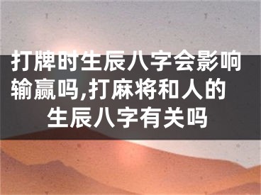 打牌时生辰八字会影响输赢吗,打麻将和人的生辰八字有关吗