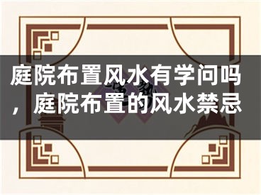 庭院布置风水有学问吗，庭院布置的风水禁忌