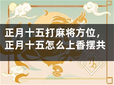 正月十五打麻将方位，正月十五怎么上香摆共
