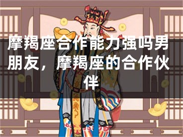 摩羯座合作能力强吗男朋友，摩羯座的合作伙伴
