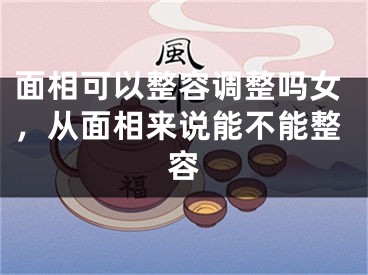 面相可以整容调整吗女,从面相来说能不能整容