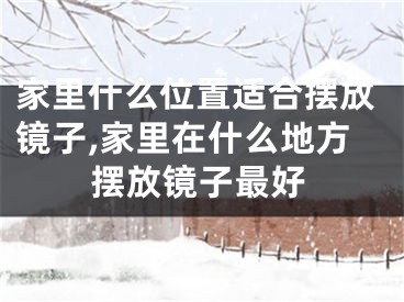 家里什么位置适合摆放镜子,家里在什么地方摆放镜子最好