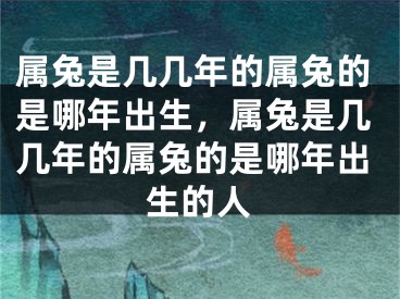 属兔是几几年的属兔的是哪年出生，属兔是几几年的属兔的是哪年出生的人