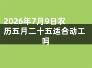 2026年7月9日农历五月二十五适合动工吗