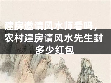 建房邀请风水师看吗，农村建房请风水先生封多少红包