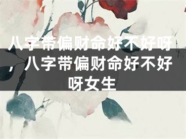 八字带偏财命好不好呀，八字带偏财命好不好呀女生