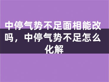 中停气势不足面相能改吗，中停气势不足怎么化解