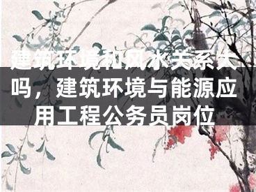 建筑环境和风水关系大吗,建筑环境与能源应用工程公务员岗位