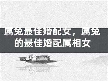 属兔最佳婚配女，属兔的最佳婚配属相女