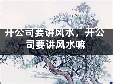 开公司要讲风水，开公司要讲风水嘛