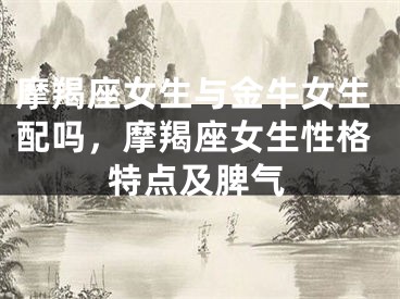 摩羯座女生与金牛女生配吗，摩羯座女生性格特点及脾气