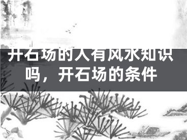 开石场的人有风水知识吗,开石场的条件