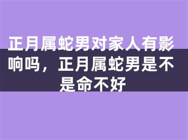 正月属蛇男对家人有影响吗，正月属蛇男是不是命不好