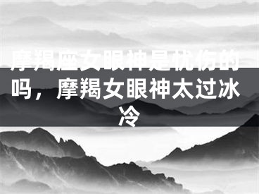 摩羯座女眼神是忧伤的吗,摩羯女眼神太过冰冷