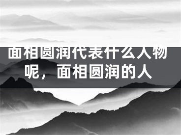面相圆润代表什么人物呢，面相圆润的人