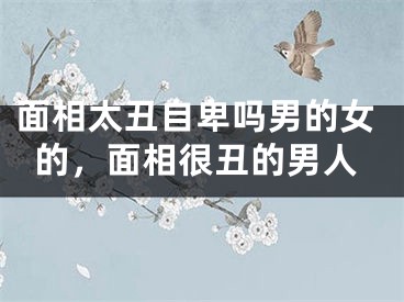 面相太丑自卑吗男的女的,面相很丑的男人