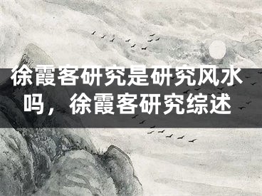 徐霞客研究是研究风水吗，徐霞客研究综述