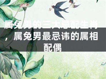 属兔男的三大忌配生肖，属兔男最忌讳的属相配偶