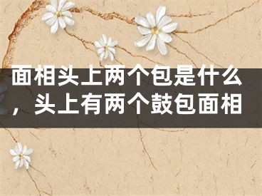 面相头上两个包是什么,头上有两个鼓包面相