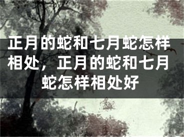 正月的蛇和七月蛇怎样相处，正月的蛇和七月蛇怎样相处好