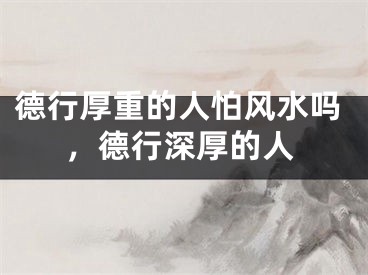 德行厚重的人怕风水吗,德行深厚的人
